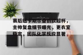 熊猫体育官方官网在线-赛后纽卡斯尔备战欧超杯，主帅复盘细节曝光，更衣室稳定，团队化学反应显著