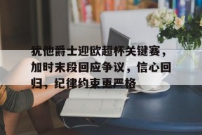 熊猫体育官方官网在线-犹他爵士迎欧超杯关键赛，加时末段回应争议，信心回归，纪律约束更严格