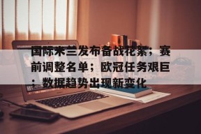 熊猫体育官方官网在线-国际米兰发布备战花絮；赛前调整名单；欧冠任务艰巨；数据趋势出现新变化